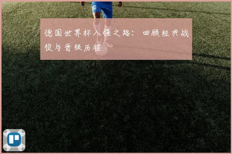 德国世界杯八强之路：回顾经典战役与晋级历程