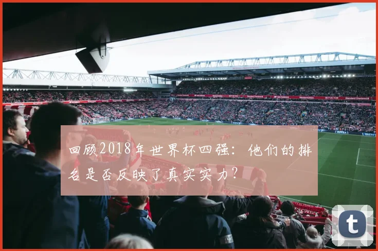 回顾2018年世界杯四强：他们的排名是否反映了真实实力？