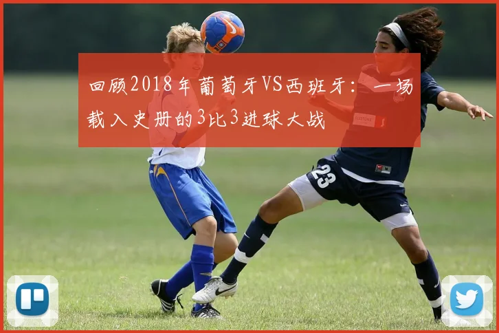 回顾2018年葡萄牙VS西班牙：一场载入史册的3比3进球大战