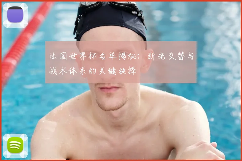 法国世界杯名单揭秘：新老交替与战术体系的关键抉择