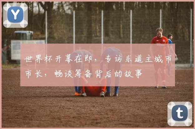世界杯开幕在即，专访东道主城市市长，畅谈筹备背后的故事