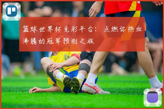 篮球世界杯竞彩平台：点燃你热血沸腾的冠军预测之旅