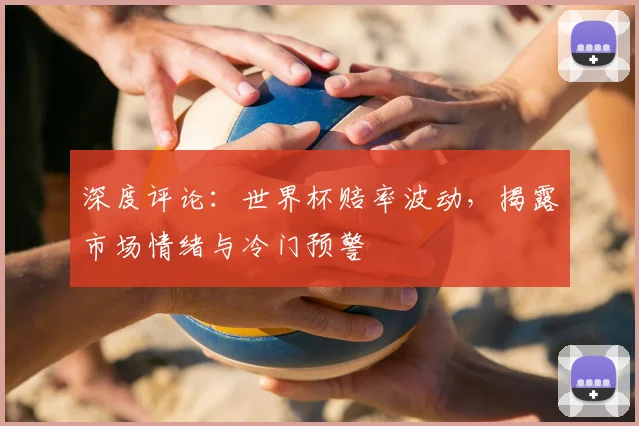 深度评论：世界杯赔率波动，揭露市场情绪与冷门预警