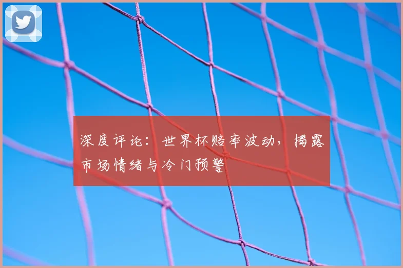 深度评论:世界杯赔率波动,揭露市场情绪与冷门预警
