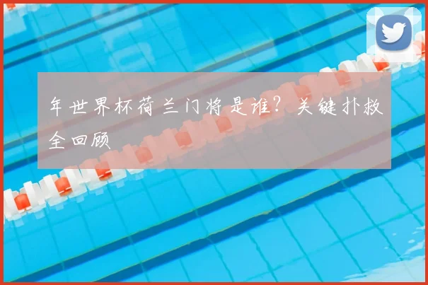 年世界杯荷兰门将是谁?关键扑救全回顾