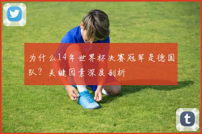为什么14年世界杯决赛冠军是德国队？关键因素深度剖析