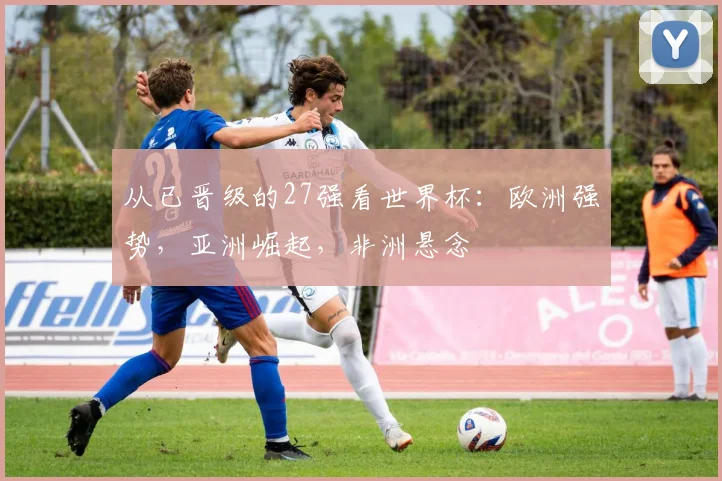 从已晋级的27强看世界杯:欧洲强势,亚洲崛起,非洲悬念