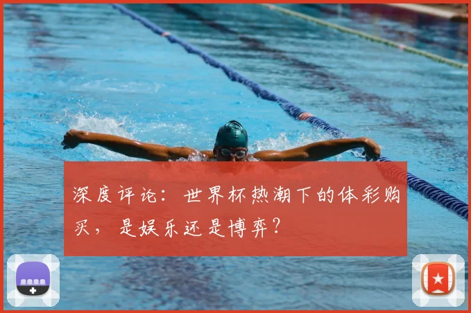 深度评论:世界杯热潮下的体彩购买,是娱乐还是博弈?