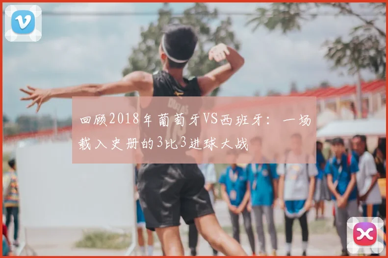 回顾2018年葡萄牙VS西班牙：一场载入史册的3比3进球大战