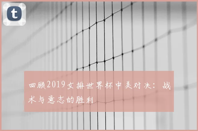 回顾2019女排世界杯中美对决：战术与意志的胜利