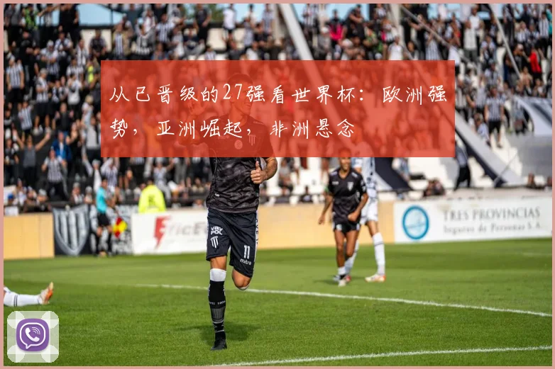 从已晋级的27强看世界杯:欧洲强势,亚洲崛起,非洲悬念