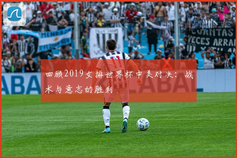 回顾2019女排世界杯中美对决：战术与意志的胜利