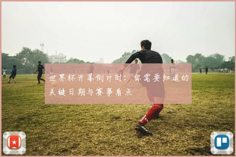 世界杯开幕倒计时：你需要知道的关键日期与赛事看点