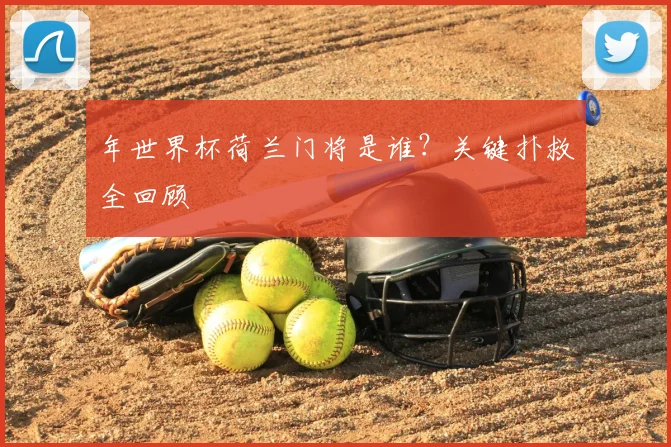年世界杯荷兰门将是谁？关键扑救全回顾